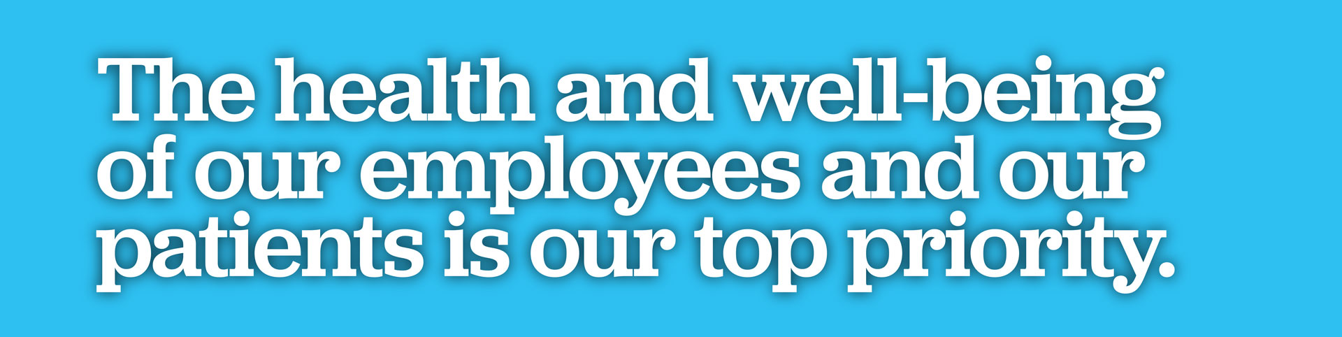 The health and well-being of our employees and our patients is our top priority